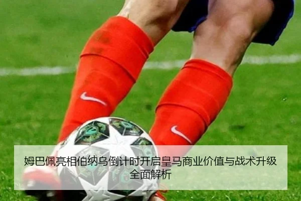 姆巴佩亮相伯纳乌倒计时开启皇马商业价值与战术升级全面解析